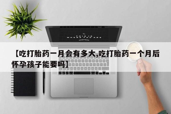 私人卖流产药联系方式【吃打胎药一月会有多大,吃打胎药一个月后怀孕孩子能要吗】