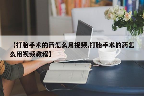 私人卖流产药联系方式【打胎手术的药怎么用视频,打胎手术的药怎么用视频教程】