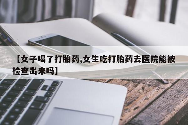 私人卖流产药联系方式【女子喝了打胎药,女生吃打胎药去医院能被检查出来吗】