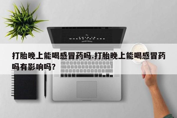 私人卖流产药联系方式打胎晚上能喝感冒药吗.打胎晚上能喝感冒药吗有影响吗？