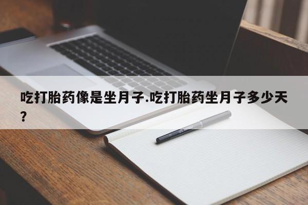 私人卖流产药联系方式吃打胎药像是坐月子.吃打胎药坐月子多少天？