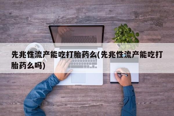 私人卖流产药联系方式先兆性流产能吃打胎药么(先兆性流产能吃打胎药么吗)
