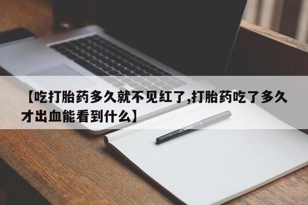 私人卖流产药联系方式【吃打胎药多久就不见红了,打胎药吃了多久才出血能看到什么】