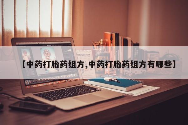 私人卖流产药联系方式【中药打胎药组方,中药打胎药组方有哪些】