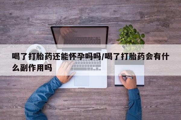 私人卖流产药联系方式喝了打胎药还能怀孕吗吗/喝了打胎药会有什么副作用吗