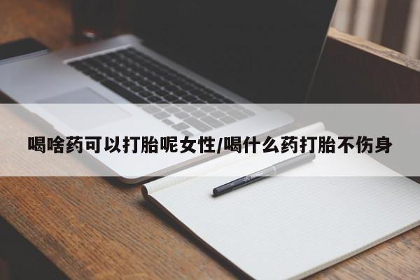 私人卖流产药联系方式喝啥药可以打胎呢女性/喝什么药打胎不伤身
