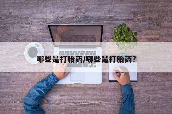 私人卖流产药联系方式哪些是打胎药/哪些是打胎药?