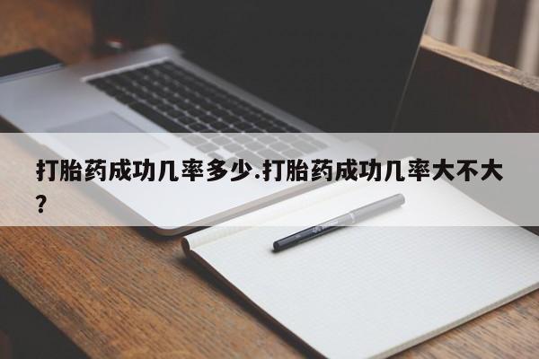 私人卖流产药联系方式打胎药成功几率多少.打胎药成功几率大不大？
