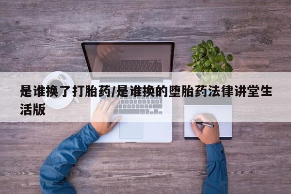 私人卖流产药联系方式是谁换了打胎药/是谁换的堕胎药法律讲堂生活版