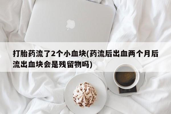私人卖流产药联系方式打胎药流了2个小血块(药流后出血两个月后流出血块会是残留物吗)