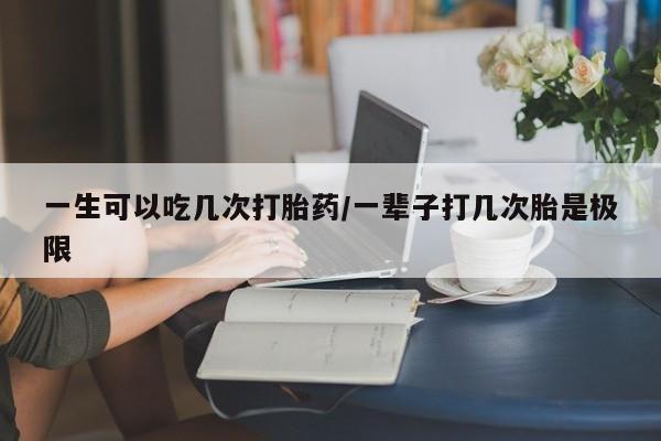 私人卖流产药联系方式一生可以吃几次打胎药/一辈子打几次胎是极限