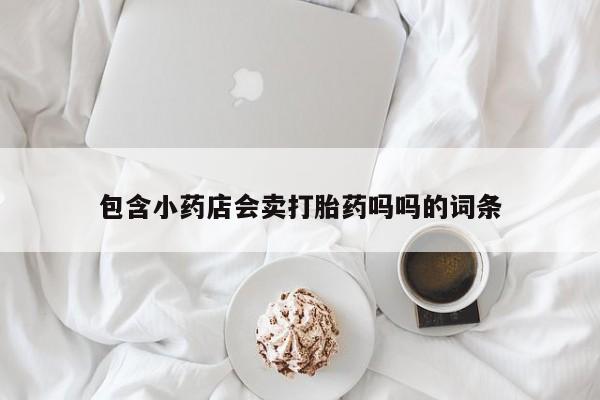 私人卖流产药联系方式包含小药店会卖打胎药吗吗的词条