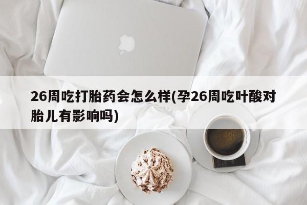 私人卖流产药联系方式26周吃打胎药会怎么样(孕26周吃叶酸对胎儿有影响吗)