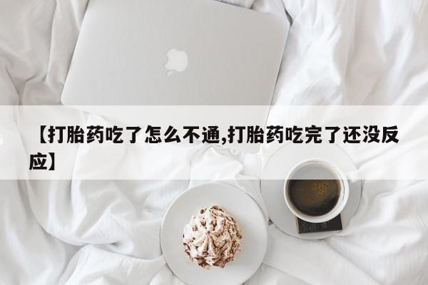 私人卖流产药联系方式【打胎药吃了怎么不通,打胎药吃完了还没反应】