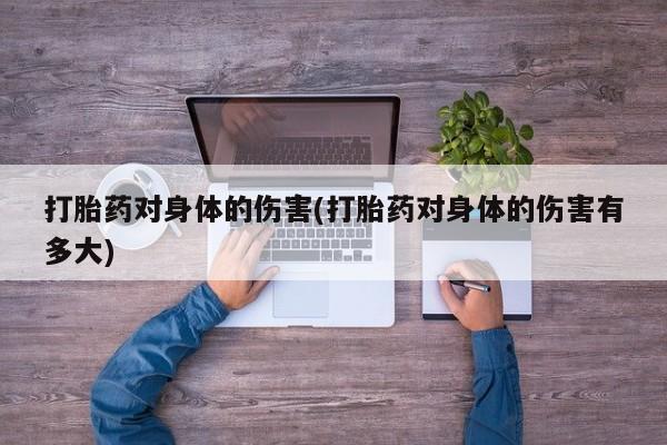 私人卖流产药联系方式打胎药对身体的伤害(打胎药对身体的伤害有多大)