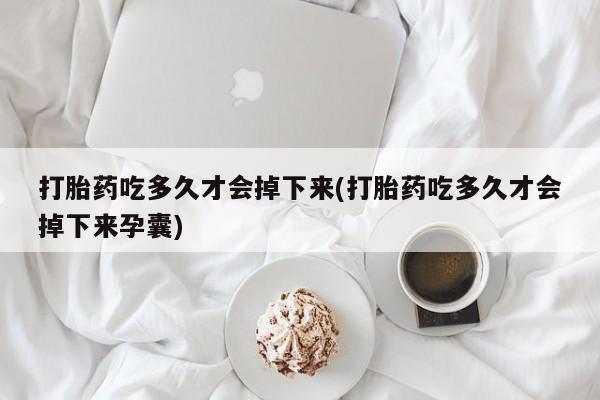 私人卖流产药联系方式打胎药吃多久才会掉下来(打胎药吃多久才会掉下来孕囊)
