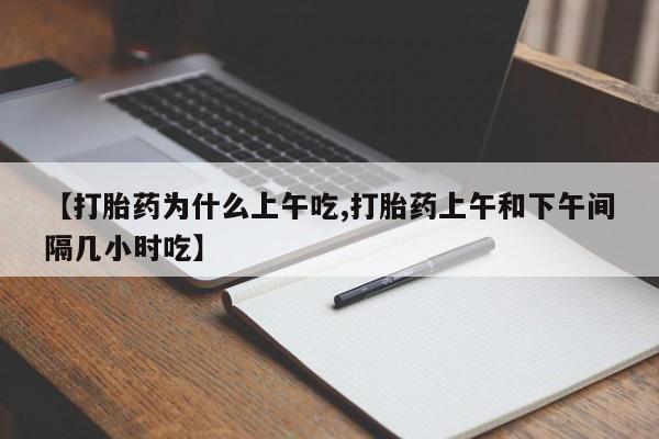私人卖流产药联系方式【打胎药为什么上午吃,打胎药上午和下午间隔几小时吃】