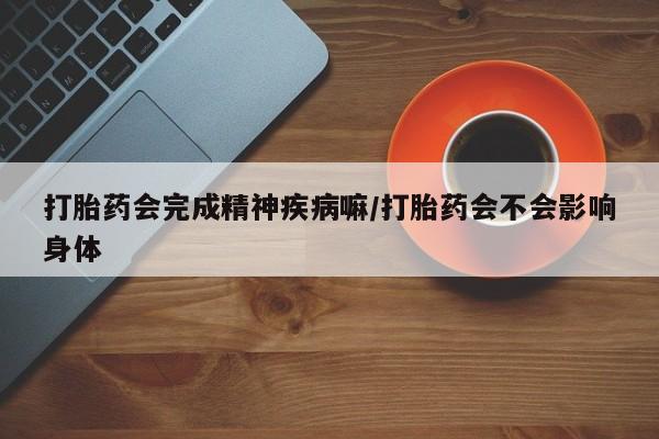 私人卖流产药联系方式打胎药会完成精神疾病嘛/打胎药会不会影响身体