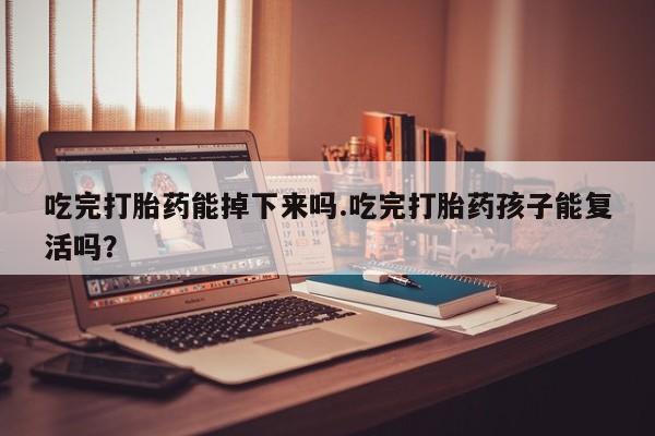 私人卖流产药联系方式吃完打胎药能掉下来吗.吃完打胎药孩子能复活吗？