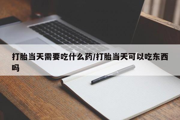 私人卖流产药联系方式打胎当天需要吃什么药/打胎当天可以吃东西吗