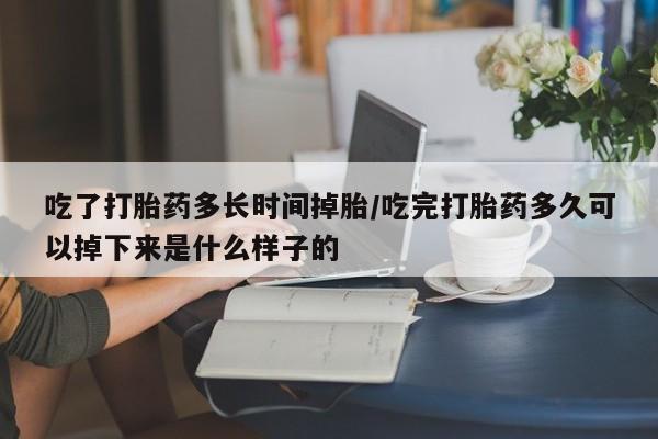 私人卖流产药联系方式吃了打胎药多长时间掉胎/吃完打胎药多久可以掉下来是什么样子的