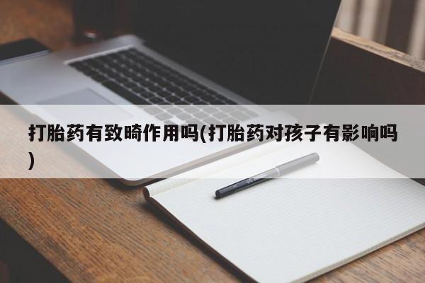 私人卖流产药联系方式打胎药有致畸作用吗(打胎药对孩子有影响吗)