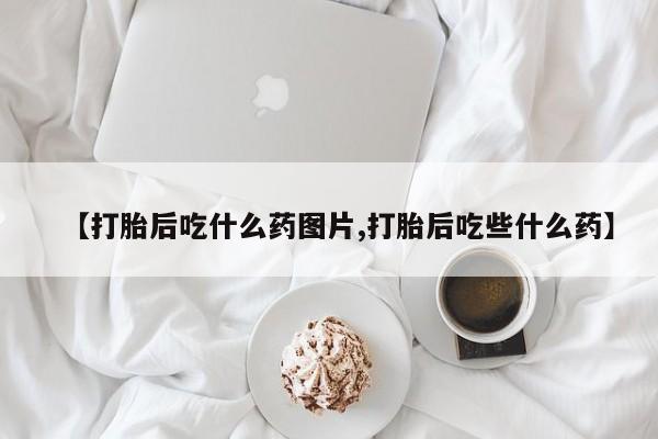 私人卖流产药联系方式【打胎后吃什么药图片,打胎后吃些什么药】