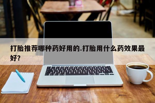 私人卖流产药联系方式打胎推荐哪种药好用的.打胎用什么药效果最好？