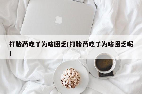私人卖流产药联系方式打胎药吃了为啥困乏(打胎药吃了为啥困乏呢)