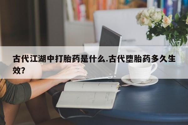 私人卖流产药联系方式古代江湖中打胎药是什么.古代堕胎药多久生效？