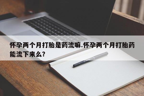 私人卖流产药联系方式怀孕两个月打胎是药流嘛.怀孕两个月打胎药能流下来么？