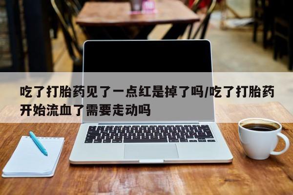 私人卖流产药联系方式吃了打胎药见了一点红是掉了吗/吃了打胎药开始流血了需要走动吗