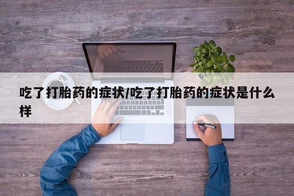 私人卖流产药联系方式吃了打胎药的症状/吃了打胎药的症状是什么样