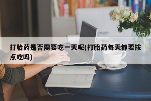 私人卖流产药联系方式打胎药是否需要吃一天呢(打胎药每天都要按点吃吗)