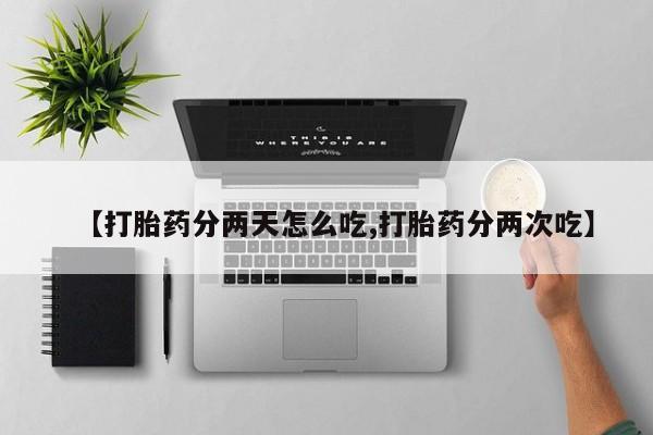 私人卖流产药联系方式【打胎药分两天怎么吃,打胎药分两次吃】