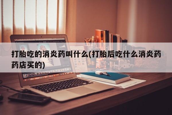 私人卖流产药联系方式打胎吃的消炎药叫什么(打胎后吃什么消炎药药店买的)