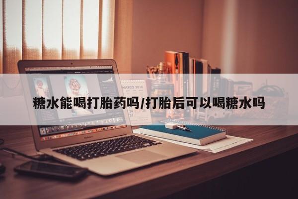 私人卖流产药联系方式糖水能喝打胎药吗/打胎后可以喝糖水吗