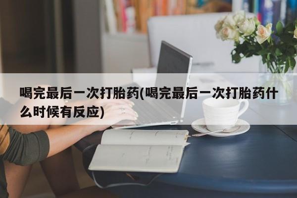 私人卖流产药联系方式喝完最后一次打胎药(喝完最后一次打胎药什么时候有反应)