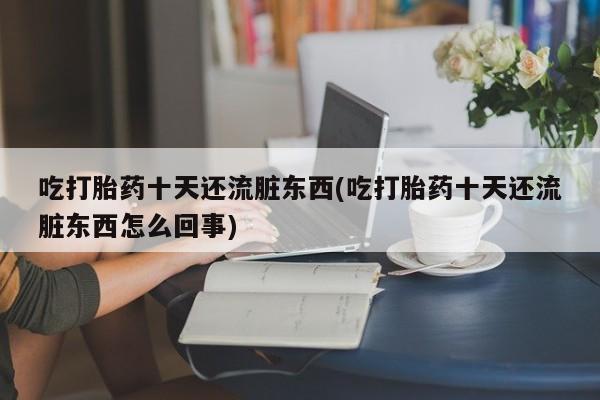 私人卖流产药联系方式吃打胎药十天还流脏东西(吃打胎药十天还流脏东西怎么回事)