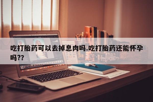 私人卖流产药联系方式吃打胎药可以去掉息肉吗.吃打胎药还能怀孕吗?？