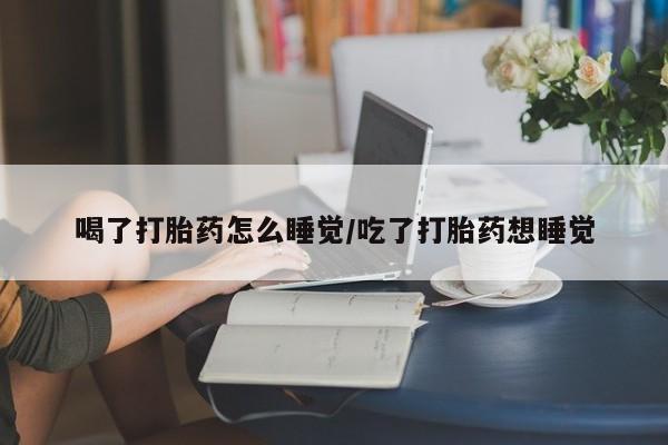 私人卖流产药联系方式喝了打胎药怎么睡觉/吃了打胎药想睡觉