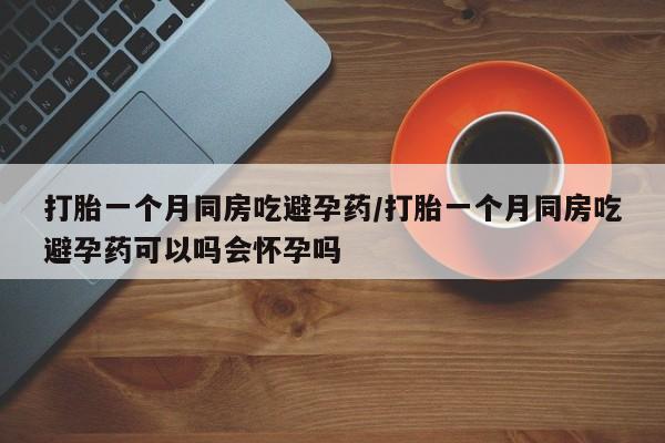 私人卖流产药联系方式打胎一个月同房吃避孕药/打胎一个月同房吃避孕药可以吗会怀孕吗