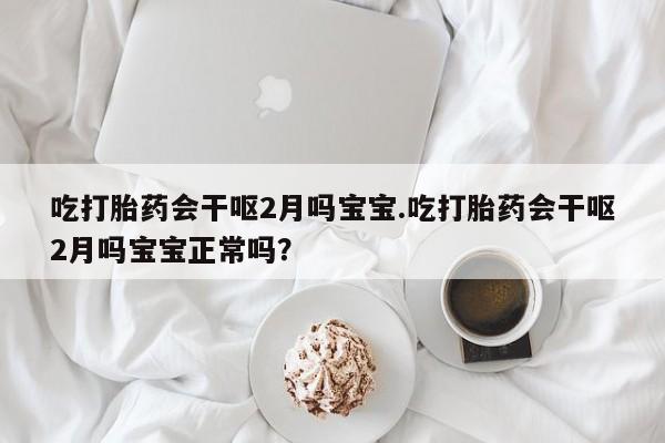 私人卖流产药联系方式吃打胎药会干呕2月吗宝宝.吃打胎药会干呕2月吗宝宝正常吗？