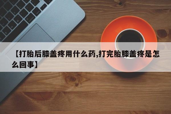 私人卖流产药联系方式【打胎后膝盖疼用什么药,打完胎膝盖疼是怎么回事】