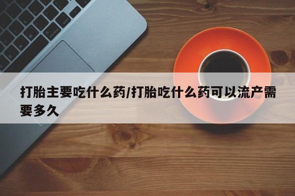 私人卖流产药联系方式打胎主要吃什么药/打胎吃什么药可以流产需要多久