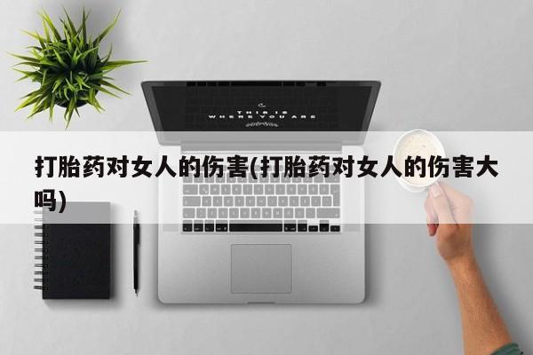 私人卖流产药联系方式打胎药对女人的伤害(打胎药对女人的伤害大吗)