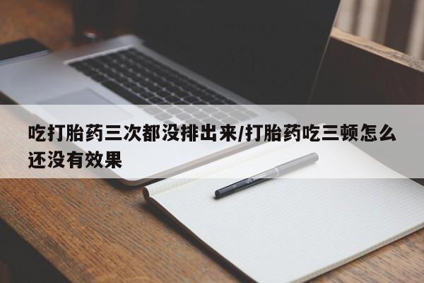 私人卖流产药联系方式吃打胎药三次都没排出来/打胎药吃三顿怎么还没有效果