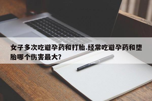 私人卖流产药联系方式女子多次吃避孕药和打胎.经常吃避孕药和堕胎哪个伤害最大？