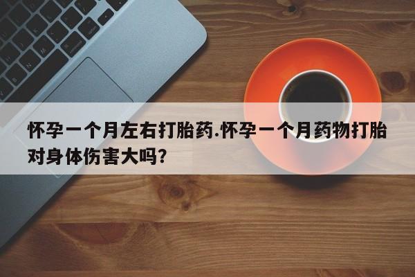 私人卖流产药联系方式怀孕一个月左右打胎药.怀孕一个月药物打胎对身体伤害大吗？