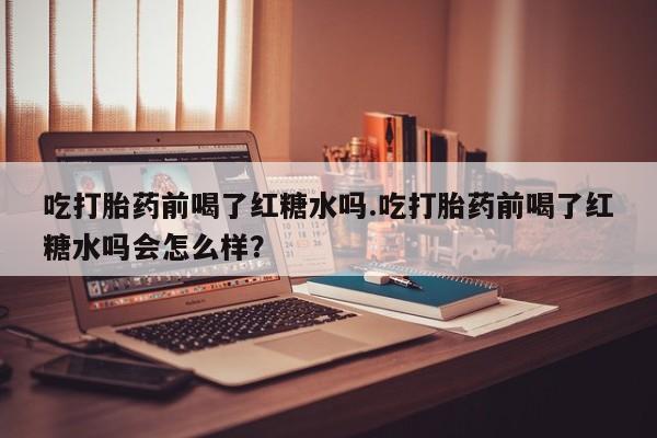 私人卖流产药联系方式吃打胎药前喝了红糖水吗.吃打胎药前喝了红糖水吗会怎么样？